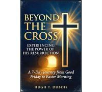 Beyond the Cross Experiencing the Power of His Resurrection: A 7-Day Journey from Good Friday to Easter Morning