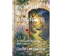 BEYOND THE DIAGNOSIS: A Field Guide to Living With Cancer