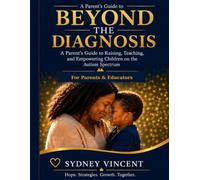 Beyond The Diagnosis: A Parent's Guide to Raising, Teaching, and Empowering Children On The Autism spectrum