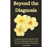 Beyond the Diagnosis: A Somatic Journal for Special Needs Parents navigating the Heavy Grief, Fierce Love, and Chronic Fatigue of Caregiving
