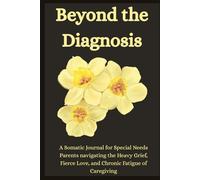 Beyond the Diagnosis: A Somatic Journal for Special Needs Parents navigating the Heavy Grief, Fierce Love, and Chronic Fatigue of Caregiving