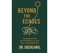 BEYOND THE ECHOES : The Journey From Survival Patterns to Your True, Unshakable Self