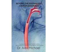 BEYOND THE ESOPHAGEAL CANCER DIAGNOSIS: Your Essential Roadmap to Treatment Options, Nutritional Solutions, Side Effect Management, and Living Well