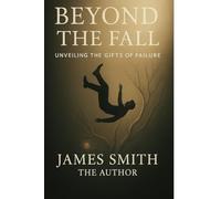 Beyond the Fall: Unveiling the Gifts of Failure - From Illness to Life, From Failure to Growth, From Heartbreak to Love