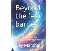 Beyond the fear barrier: Leaping from doubt and anxiety straight into fortune