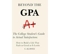 Beyond the GPA: The College Student's Guide to Actual Satisfaction: How to Build a Life That Feels as Good as It Looks