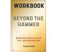 Beyond The Hammer Workbook: Build with intention, not just force, and lead with vision