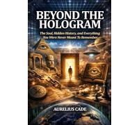Beyond The Hologram: The Soul, Hidden History, And Everything You Were Never Meant to Remember