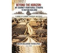 Beyond the Horizon: My Journey from Rural Ethiopia to Nation Building: A Journey of Learning, Leadership, and Service