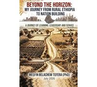 Beyond the Horizon: My Journey from Rural Ethiopia to Nation Building: A Journey of Learning, Leadership, and Service
