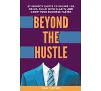 Beyond the Hustle: 27 Identity Shifts to Escape the Grind, Build with Clarity and Grow Your Business Faster
