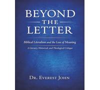 BEYOND THE LETTER: Biblical Literalism and the Loss of Meaning A Literary, Historical, and Theological Critique