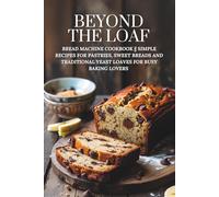 Beyond The Loaf: Bread Machine Cookbook || Simple Recipes for Pastries, Sweet Breads and Traditional Yeast Loaves for Busy Baking Lovers (Beyond The Loaf: The Art and Business of Sourdough)