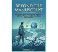 Beyond the Manuscript: A Practical Guide to Using Artificial Intelligence to Market, Promote, and Sell More Books After Publication