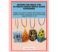 BEYOND THE MOLD: THE ULTIMATE MIXED MEDIA RESIN GUIDEBOOK: Master the Fusion of Resin with Alcohol Inks, Acrylics, Glitter, and Stone to Craft Stunning, Layered Works of Art