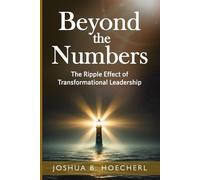 Beyond the Numbers: The Ripple Effect of Transformational Leadership (Ripple Effect Series: Empowerment Design for Leadership, Legacy, and Life)