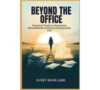 BEYOND THE OFFICE: Practical Tools to Overcome Workaholism and Live a Purposeful Life