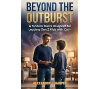 BEYOND THE OUTBURST: A Modern Man’s Blueprint for Leading Gen Z Kids with Calm