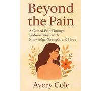 BEYOND THE PAIN: A Guided Path Through Endometriosis With Knowledge, Strength, and Hope