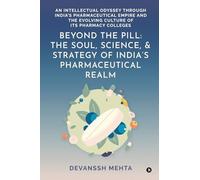 Beyond the Pill: The Soul, Science, and Strategy of India’s Pharmaceutical Realm: An Intellectual Odyssey through India’s Pharmaceutical Empire and the Evolving Culture of Its Pharmacy Colleges