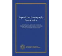 Beyond the Pornography Commission: the federal response : an enumeration of the federal government's responses to the ninety-two recommendations made ... a summary of the Commission findings