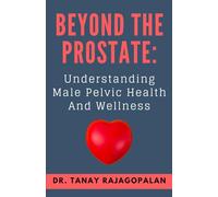 Beyond The Prostate: Understanding Male Pelvic Health And Wellness (The Men’s Health & Prostate Mastery Series)