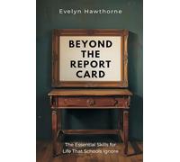 Beyond the Report Card: The Essential Skills for Life That Schools Ignore