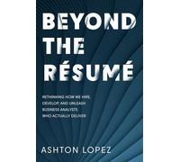 BEYOND THE RÉSUMÉ: RETHINKING HOW WE HIRE, DEVELOP, AND UNLEASH BUSINESS ANALYSTS WHO ACTUALLY DELIVER