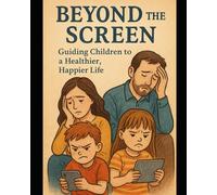 Beyond the Screen: Guiding Children to a Healthier, Happier Life: Natural Ways to Reduce Screen Time and Reconnect with Your Child Through Energy, Play, and Presence