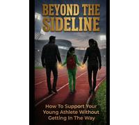 BEYOND THE SIDELINE: How to Support Your Young Athlete Without Getting in the Way (The Beyond Collection: For Youth Athletes, Coaches, and Parents)