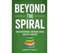 Beyond the Spiral: End Overthinking, Emotional Chaos, and Self-Sabotage