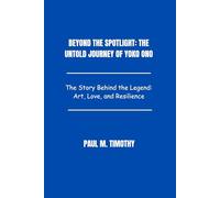 Beyond the Spotlight: The Untold Journey of Yoko Ono: The Story Behind the Legend: Art, Love, and Resilience