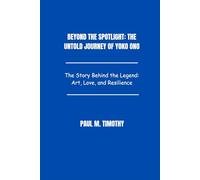 Beyond the Spotlight: The Untold Journey of Yoko Ono: The Story Behind the Legend: Art, Love, and Resilience