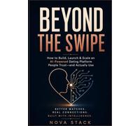 BEYOND THE SWIPE: How to Build, Launch & Scale an AI Dating Platform People Trust-from Marketplace Strategy to Matching, Safety & Growth