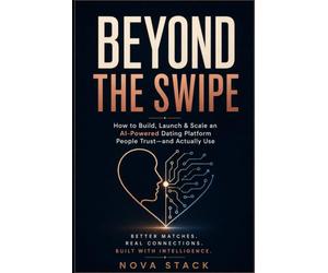 BEYOND THE SWIPE: How to Build, Launch & Scale an AI Dating Platform People Trust-from Marketplace Strategy to Matching, Safety & Growth