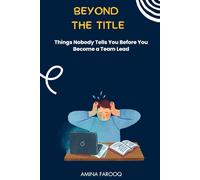 Beyond the Title - Things Nobody Tells You Before You Become a Team Lead: A brutally honest guide to surviving and thriving in your first leadership role
