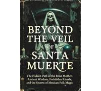 BEYOND THE VEIL OF SANTA MUERTE: The Hidden Path of the Bone Mother: An Operational Grimoire of Ancient Wisdom, Forbidden Rituals, and the Secrets of Mexican Folk Magic