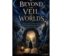 Beyond the Veil of Worlds: Original Fantasy Short Stories with Hidden Meanings and forgotten secrets