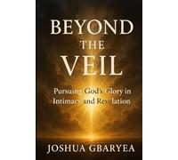 Beyond the Veil: Pursuing God's Glory in Intimacy and Revelation