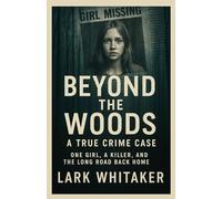 Beyond the Woods A True Crime Case: One Girl, a Killer, and the Long Road Back Home (Lark Whitaker’s True Crime Uncovered)