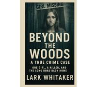 Beyond the Woods A True Crime Case: One Girl, a Killer, and the Long Road Back Home (Lark Whitaker’s True Crime Uncovered)