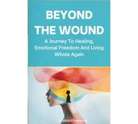Beyond the Wound: Beyond the Wound: A Journey to Healing, Emotional Freedom, and Living Whole Again