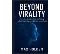 BEYOND VIRALITY: How to Use Al, Authenticity, and Strategy to Build Real Influence and Lasting Income Online