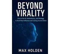 BEYOND VIRALITY: How to Use Al, Authenticity, and Strategy to Build Real Influence and Lasting Income Online