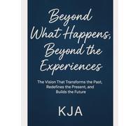 Beyond What Happens, Beyond the Experiences: The Vision That Transforms the Past, Redefines the Present, and Builds the Future