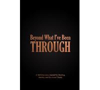 BEYOND WHAT I’VE BEEN THROUGH: A SELF DISCOVERY JOURNAL FOR HEALING, Identity and emotional clarity