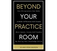 BEYOND YOUR PRACTICE ROOM: FOR CHIROPRACTORS WHO WANT TO MAKE A DIFFERENCE, CREATE A SIDE HUSTLE AND SELL THEIR KNOWLEDGE AS ONLINE COURSES OR COACHING.