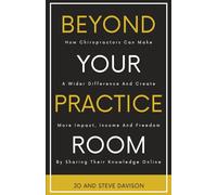 BEYOND YOUR PRACTICE ROOM: How Chiropractors Can Make A Wider Difference and Create More Impact, Income and Freedom by Sharing Their Knowledge Online