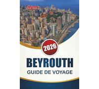 BEYROUTH GUIDE DE VOYAGE 2026: Principaux activités, sites historiques, cuisine locale, vie nocturne et itinéraires pour explorer la capitale libanaise