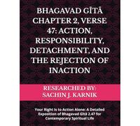 BHAGAVAD GĪTĀ CHAPTER 2, VERSE 47: ACTION, RESPONSIBILITY, DETACHMENT, AND THE REJECTION OF INACTION: Your Right Is to Action Alone: A Detailed ... Gītā 2.47 for Contemporary Spiritual Life